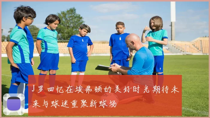 J罗回忆在埃弗顿的美好时光期待未来与球迷重聚新球场