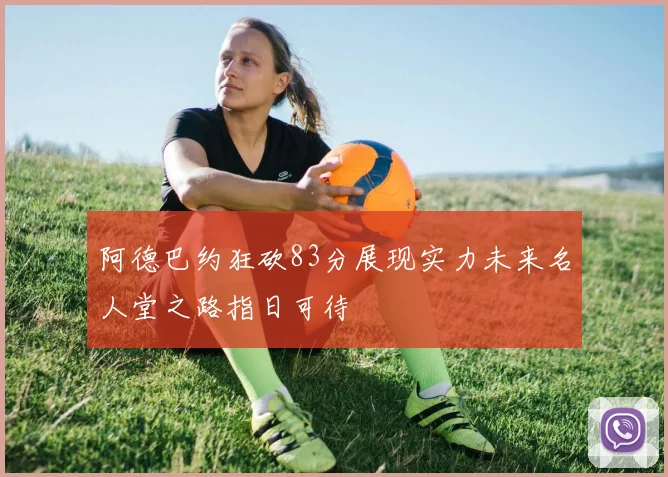 阿德巴约狂砍83分展现实力未来名人堂之路指日可待