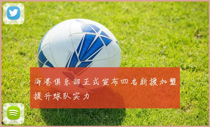 海港俱乐部正式宣布四名新援加盟提升球队实力