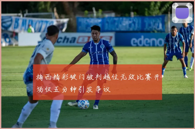 梅西精彩破门被判越位无效比赛开场仅五分钟引发争议