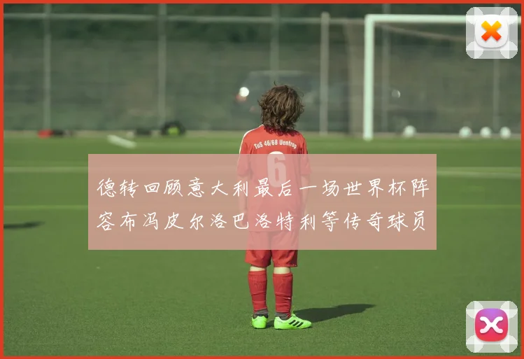 德转回顾意大利最后一场世界杯阵容布冯皮尔洛巴洛特利等传奇球员在列