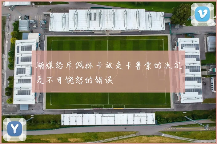 湖媒怒斥佩林卡放走卡鲁索的决定是不可饶恕的错误