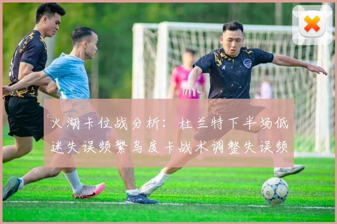 火湖卡位战分析：杜兰特下半场低迷失误频繁乌度卡战术调整失误频现