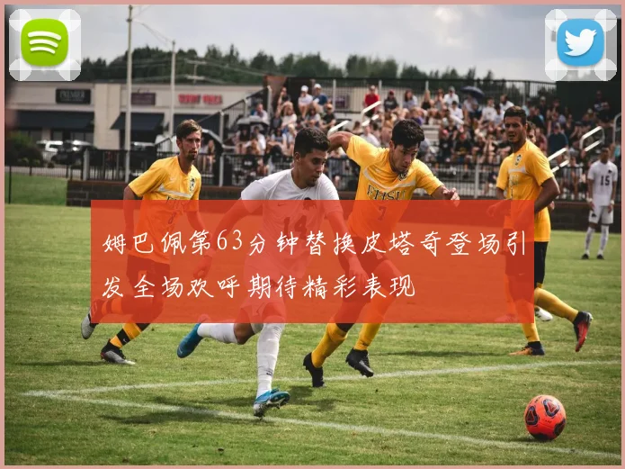 姆巴佩第63分钟替换皮塔奇登场引发全场欢呼期待精彩表现