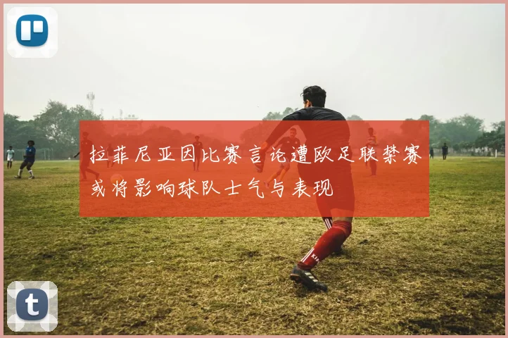拉菲尼亚因比赛言论遭欧足联禁赛或将影响球队士气与表现