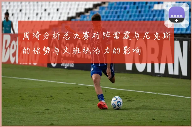 周琦分析总决赛对阵雷霆与尼克斯的优势与文班统治力的影响