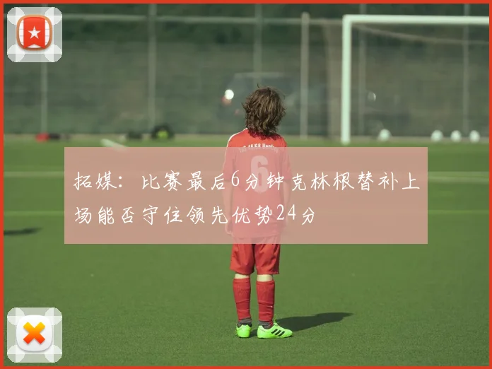 拓媒：比赛最后6分钟克林根替补上场能否守住领先优势24分