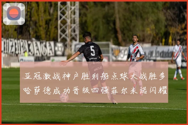 亚冠激战神户胜利船点球大战胜多哈萨德成功晋级四强菲尔米诺闪耀全场