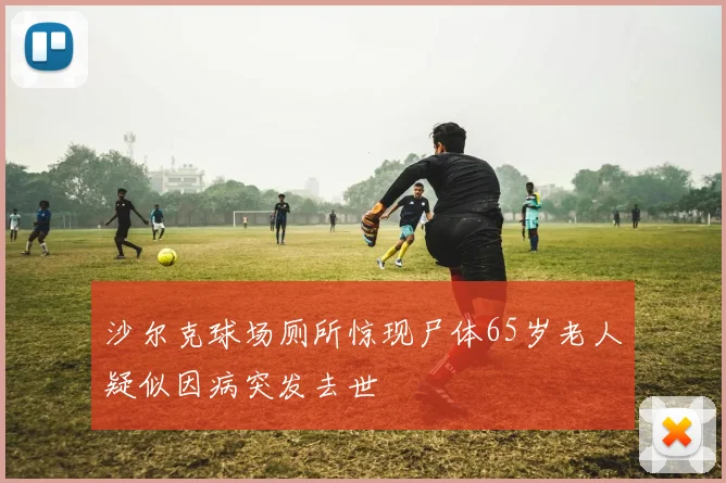 沙尔克球场厕所惊现尸体65岁老人疑似因病突发去世
