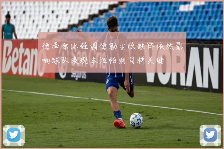 德泽尔比强调德勒古欣缺阵依然影响球队表现本坦帕利同样关键