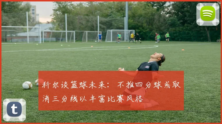 科尔谈篮球未来：不推四分球或取消三分线以丰富比赛风格