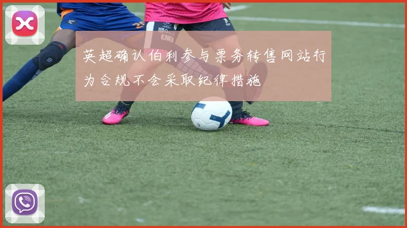 英超确认伯利参与票务转售网站行为合规不会采取纪律措施