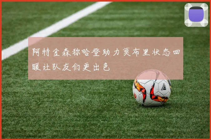 阿特金森称哈登助力莫布里状态回暖让队友们更出色
