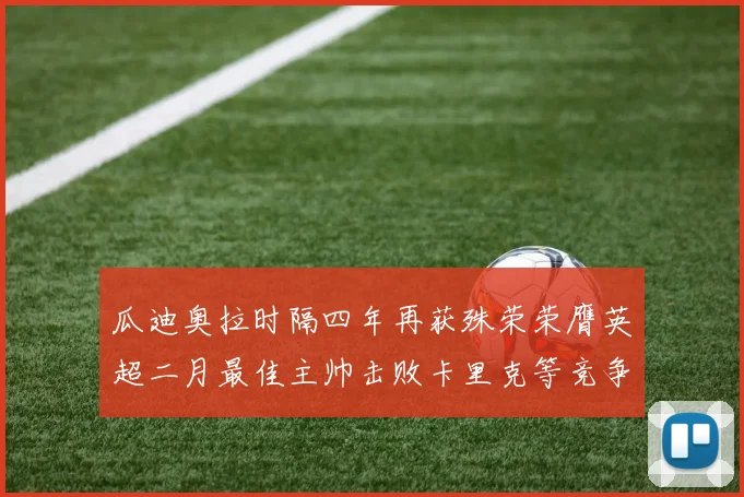 瓜迪奥拉时隔四年再获殊荣荣膺英超二月最佳主帅击败卡里克等竞争者
