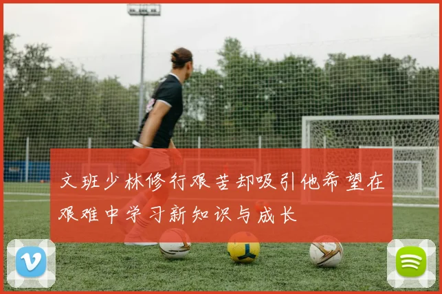 文班少林修行艰苦却吸引他希望在艰难中学习新知识与成长