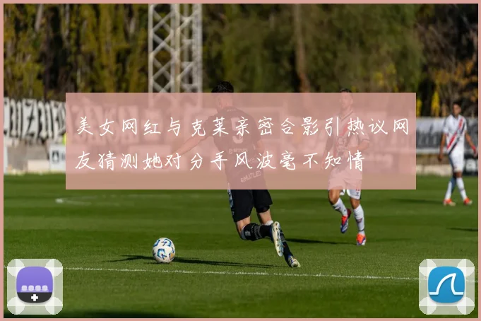 美女网红与克莱亲密合影引热议网友猜测她对分手风波毫不知情