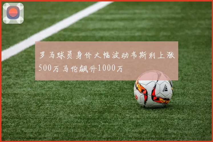 罗马球员身价大幅波动韦斯利上涨500万马伦飙升1000万