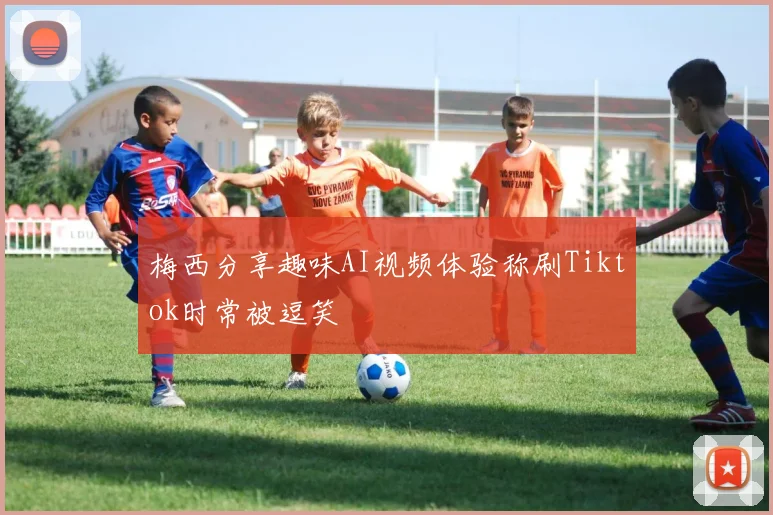 梅西分享趣味AI视频体验称刷Tiktok时常被逗笑