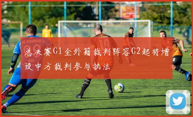 总决赛G1全外籍裁判阵容G2起将增设中方裁判参与执法