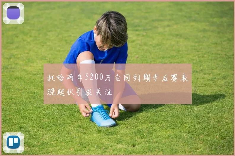 托哈两年5200万合同到期季后赛表现起伏引发关注