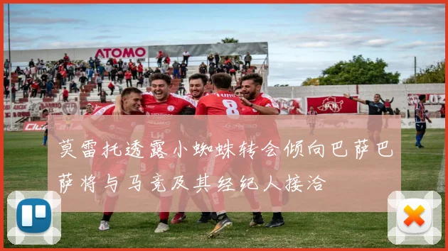 莫雷托透露小蜘蛛转会倾向巴萨巴萨将与马竞及其经纪人接洽