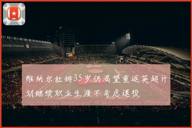 维纳尔杜姆35岁仍渴望重返英超计划继续职业生涯不考虑退役