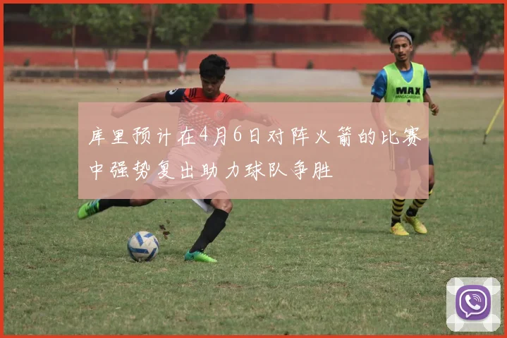 库里预计在4月6日对阵火箭的比赛中强势复出助力球队争胜