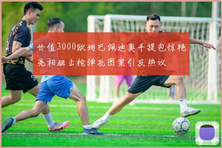 价值3000欧姆巴佩迪奥手提包惊艳亮相狙击枪弹孔图案引发热议