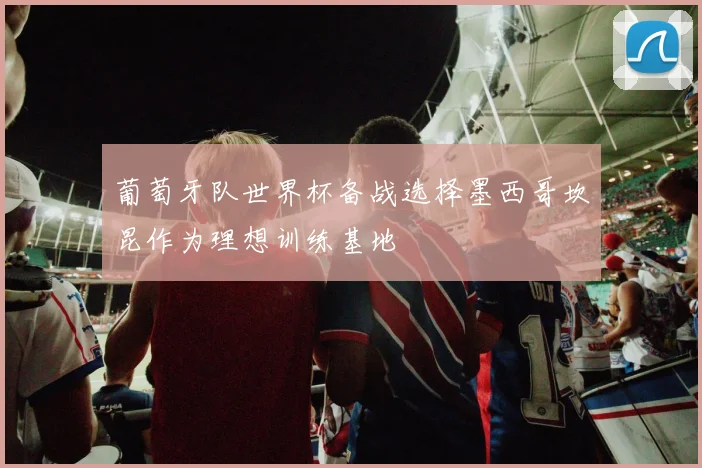葡萄牙队世界杯备战选择墨西哥坎昆作为理想训练基地
