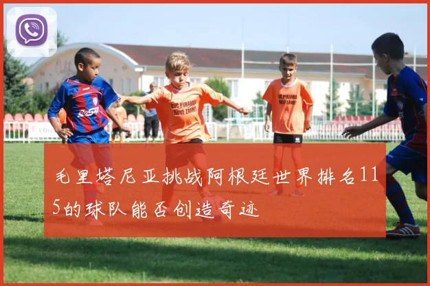 毛里塔尼亚挑战阿根廷世界排名115的球队能否创造奇迹