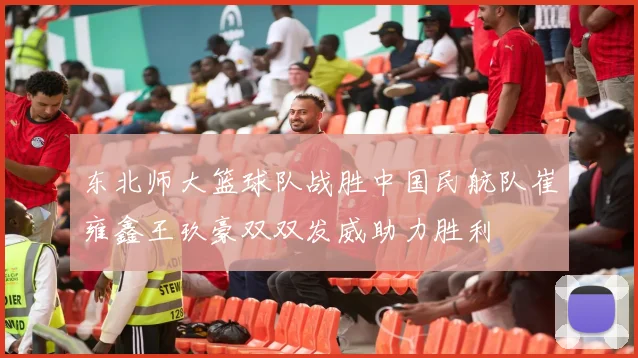 东北师大篮球队战胜中国民航队崔雍鑫王玖豪双双发威助力胜利