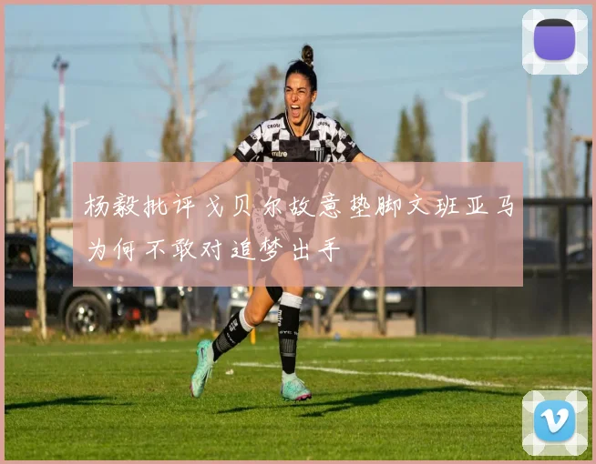 杨毅批评戈贝尔故意垫脚文班亚马为何不敢对追梦出手