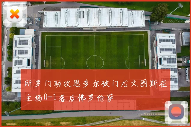 所罗门助攻恩多尔破门尤文图斯在主场0-1落后佛罗伦萨