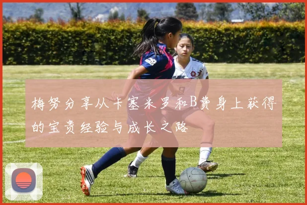 梅努分享从卡塞米罗和B费身上获得的宝贵经验与成长之路