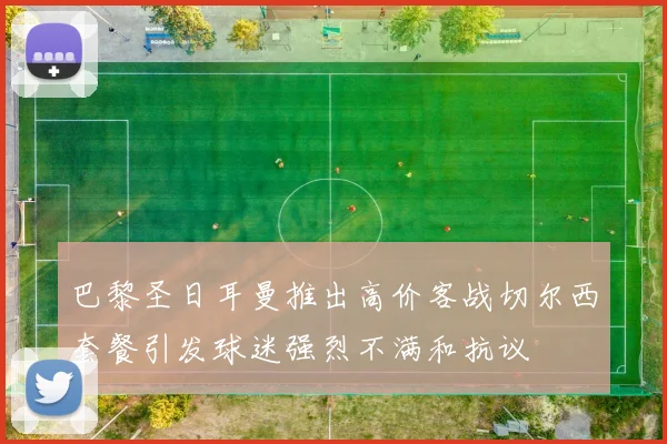 巴黎圣日耳曼推出高价客战切尔西套餐引发球迷强烈不满和抗议