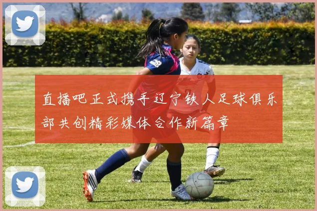 直播吧正式携手辽宁铁人足球俱乐部共创精彩媒体合作新篇章