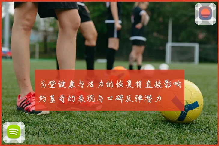 戈登健康与活力的恢复将直接影响约基奇的表现与口碑反弹潜力