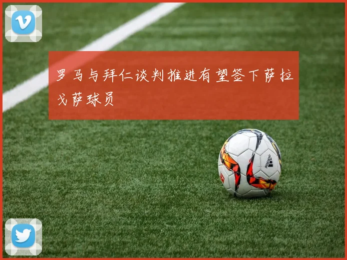 罗马与拜仁谈判推进有望签下萨拉戈萨球员