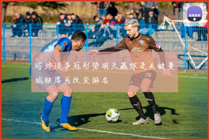 塔帅谈争冠形势明天赢球是关键曼城缺席或改变排名