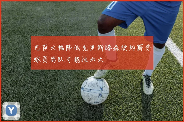 巴萨大幅降低克里斯滕森续约薪资球员离队可能性加大