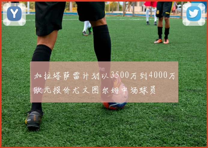加拉塔萨雷计划以3500万到4000万欧元报价尤文图尔姆中场球员